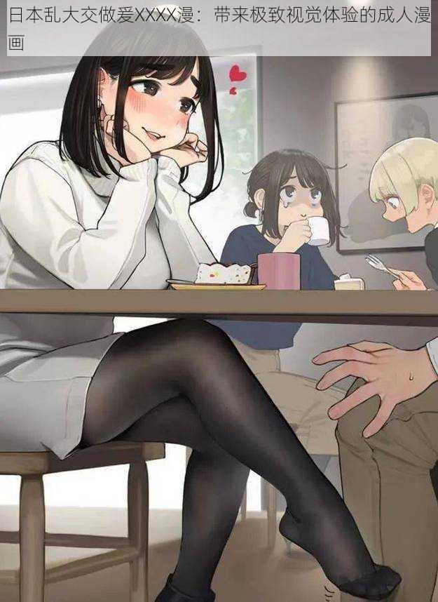 日本乱大交做爰XXXX漫：带来极致视觉体验的成人漫画