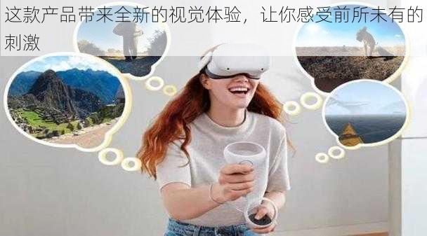 这款产品带来全新的视觉体验,让你感受前所未有的刺激