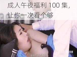 成人午夜福利 100 集,让你一次看个够