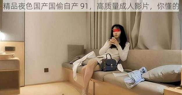 精品夜色国产国偷自产 91,高质量成人影片,你懂的