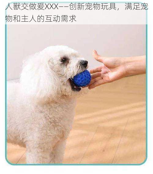 人獸交做爰XXX——创新宠物玩具，满足宠物和主人的互动需求