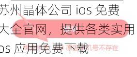 苏州晶体公司 ios 免费大全官网，提供各类实用 ios 应用免费下载
