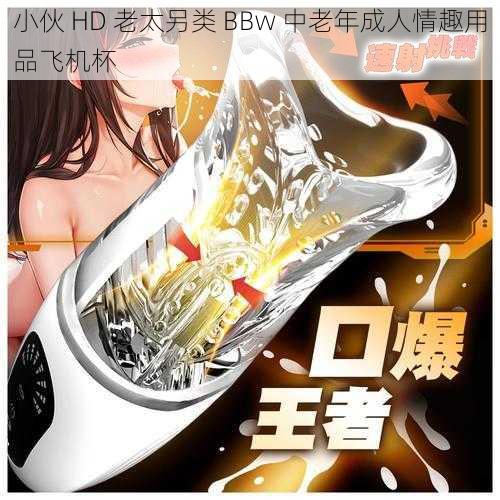 小伙 HD 老太另类 BBw 中老年成人情趣用品飞机杯