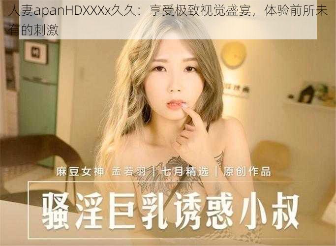 人妻apanHDXXXx久久：享受极致视觉盛宴，体验前所未有的刺激