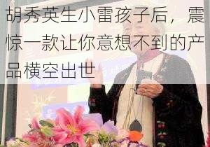 胡秀英生小雷孩子后,震惊一款让你意想不到的产品横空出世