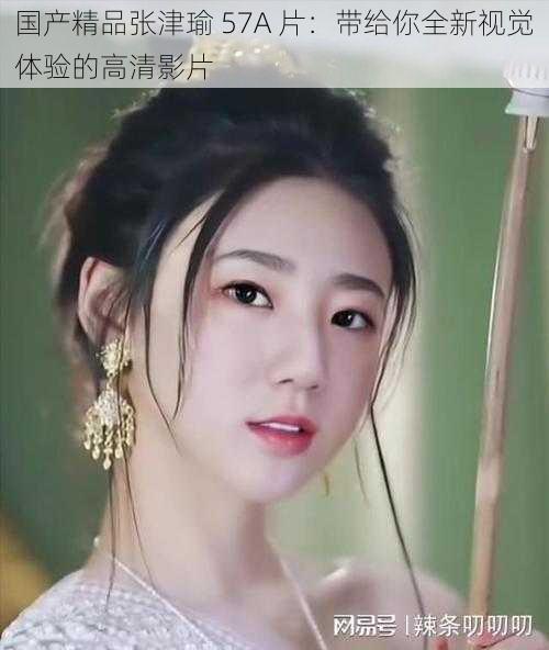 国产精品张津瑜 57A 片：带给你全新视觉体验的高清影片