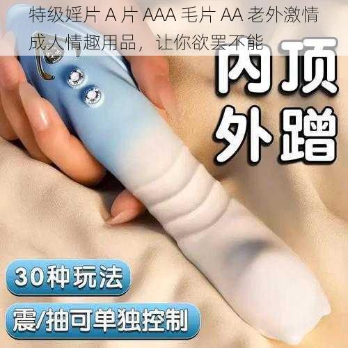 特级婬片 A 片 AAA 毛片 AA 老外激情成人情趣用品，让你欲罢不能