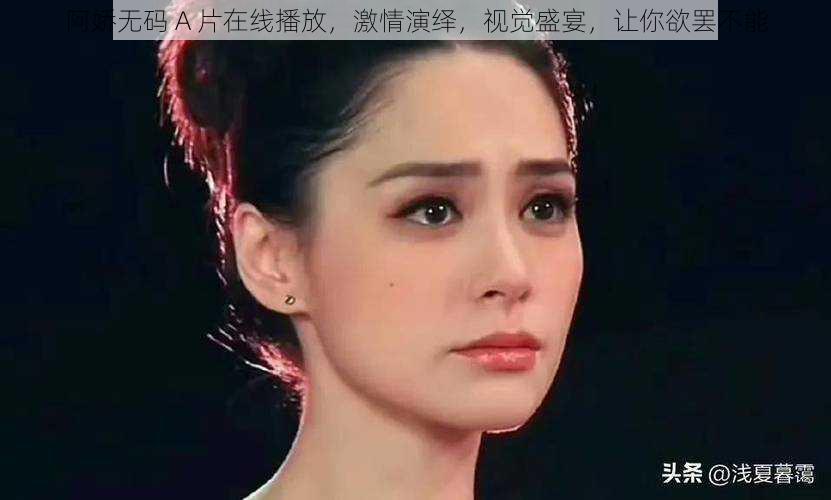 阿娇无码 A 片在线播放，激情演绎，视觉盛宴，让你欲罢不能