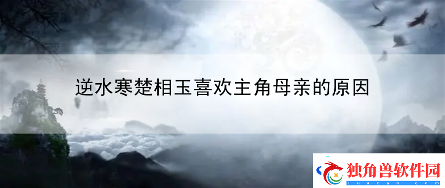 逆水寒楚相玉喜欢主角母亲的原因：副本挑战团队协作攻略