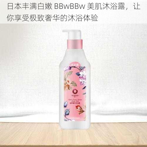 日本丰满白嫩 BBwBBw 美肌沐浴露，让你享受极致奢华的沐浴体验