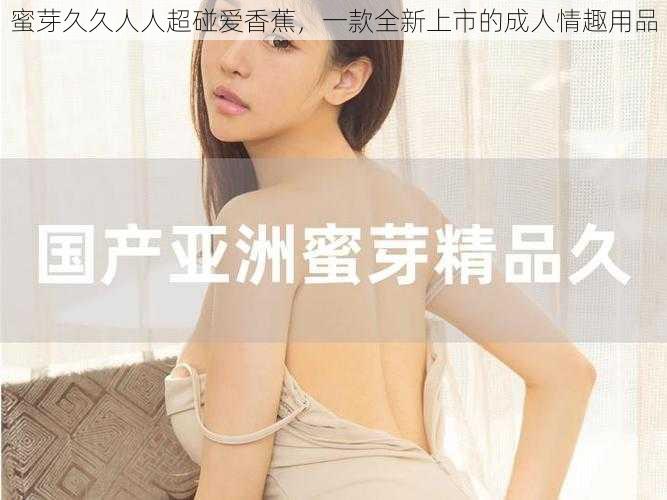 蜜芽久久人人超碰爱香蕉，一款全新上市的成人情趣用品