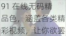 91 在线无码精品色，涵盖各类精彩视频，让你欲罢不能