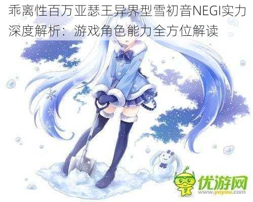 乖离性百万亚瑟王异界型雪初音NEGI实力深度解析：游戏角色能力全方位解读