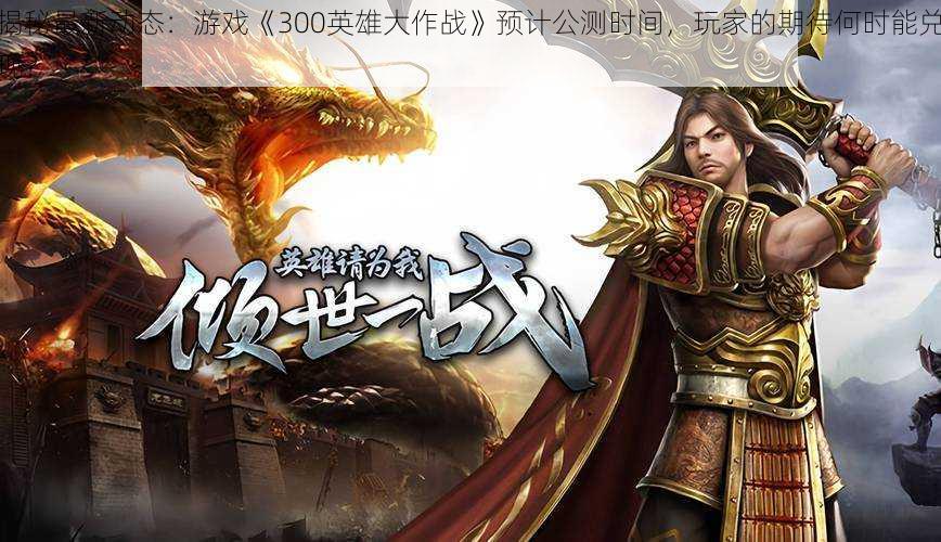 揭秘最新动态:游戏《300英雄大作战》预计公测时间,玩家的期待何时能兑现?