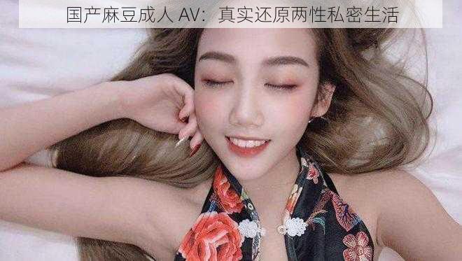 国产麻豆成人 AV:真实还原两性私密生活