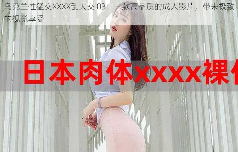 乌克兰性猛交XXXX乱大交 03：一款高品质的成人影片，带来极致的视觉享受