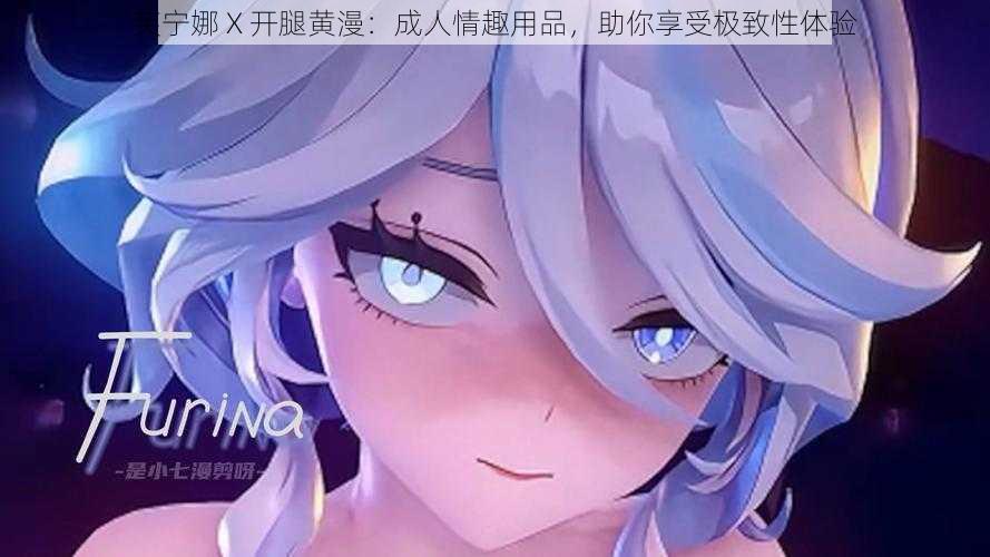 芙宁娜 X 开腿黄漫:成人情趣用品,助你享受极致性体验