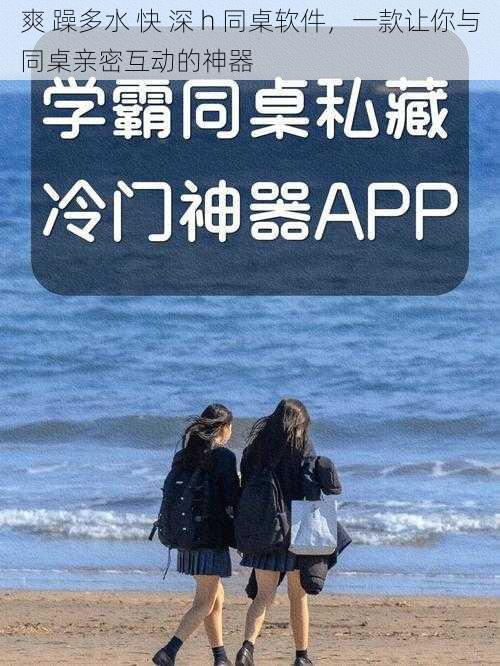 爽 躁多水 快 深 h 同桌软件，一款让你与同桌亲密互动的神器