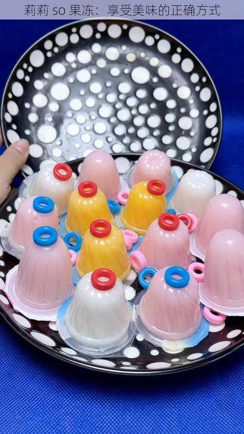 莉莉 so 果冻:享受美味的正确方式