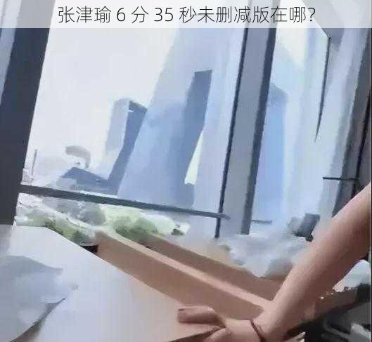 张津瑜 6 分 35 秒未删减版在哪？