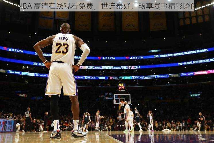 NBA 高清在线观看免费,世连泰好,畅享赛事精彩瞬间