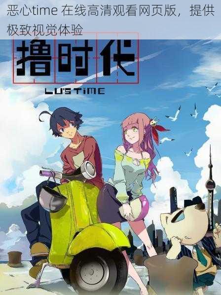 恶心time 在线高清观看网页版,提供极致视觉体验