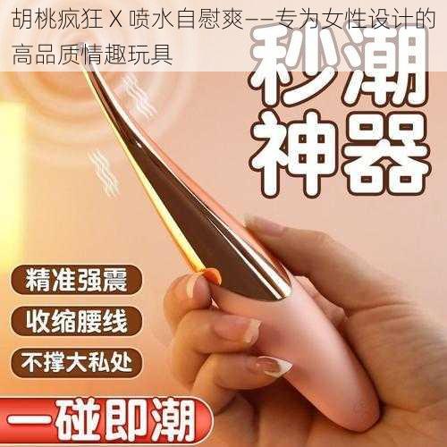 胡桃疯狂 X 喷水**爽——专为女性设计的高品质情趣玩具