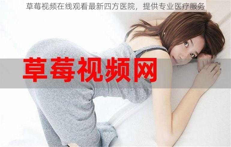 草莓视频在线观看最新四方医院,提供专业医疗服务