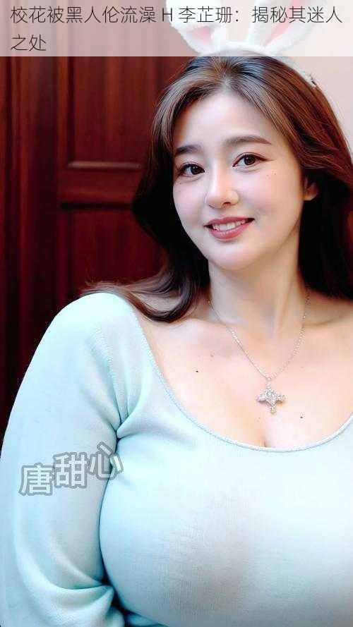 校花被黑人伦流澡 H 李芷珊:揭秘其迷人之处