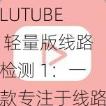 LUTUBE 轻量版线路检测 1:一款专注于线路检测的实用工具