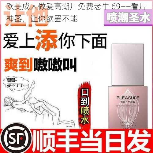 欧美成人做爰高潮片免费老牛 69——看片神器，让你欲罢不能
