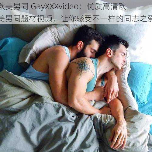 欧美男同 GayXXXvideo:优质高清欧美男同题材视频,让你感受不一样的同志之爱