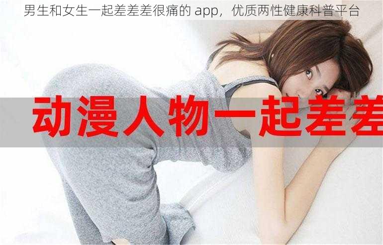 男生和女生一起差差差很痛的 app，优质两性健康科普平台