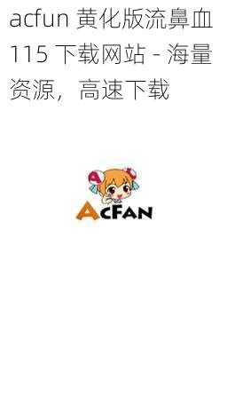 acfun 黄化版流鼻血 115 下载网站 - 海量资源，高速下载