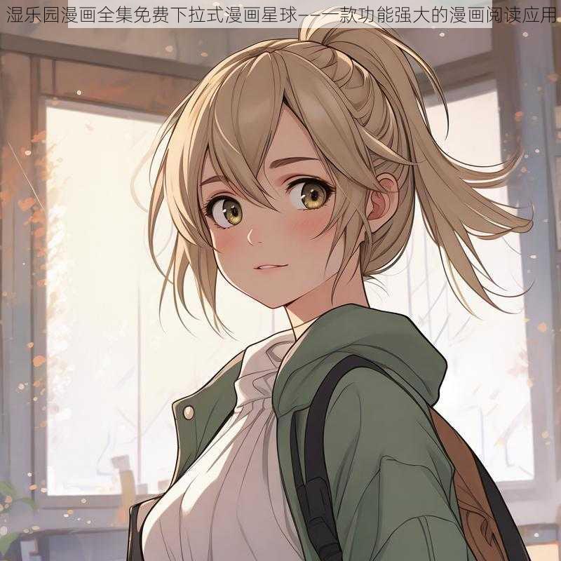 湿乐园漫画全集免费下拉式漫画星球——一款功能强大的漫画阅读应用