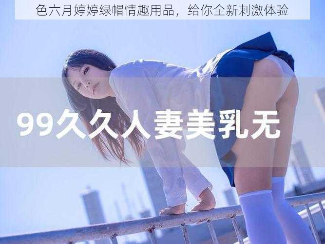 色六月婷婷绿帽情趣用品,给你全新刺激体验