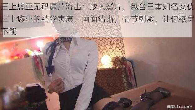 三上悠亚无码原片流出：成人影片，包含日本知名女优三上悠亚的精彩表演，画面清晰，情节刺激，让你欲罢不能