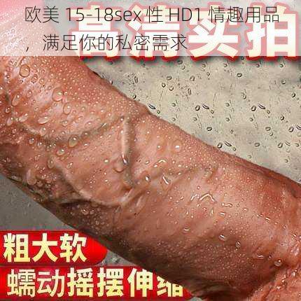 欧美 15-18sex 性 HD1 情趣用品，满足你的私密需求