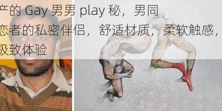国产的 Gay 男男 play 秘，男同性恋者的私密伴侣，舒适材质，柔软触感，带来极致体验