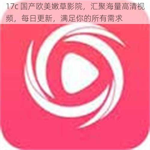17c 国产欧美嫩草影院，汇聚海量高清视频，每日更新，满足你的所有需求