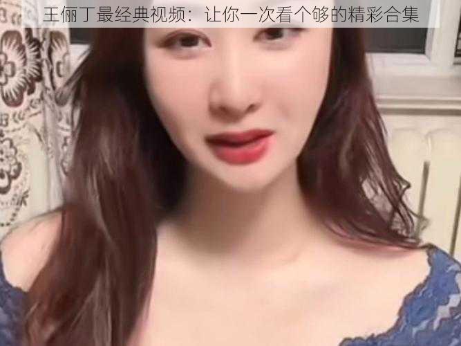 王俪丁最经典视频:让你一次看个够的精彩合集