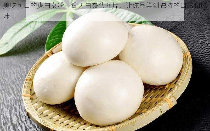 美味可口的虎白女粉一线天白馒头图片,让你品尝到独特的口感和风味