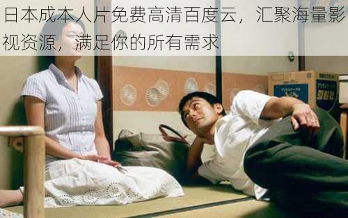 日本成本人片免费高清百度云,汇聚海量影视资源,满足你的所有需求