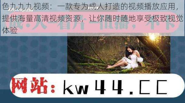 色九九九视频:一款专为成人打造的视频播放应用,提供海量高清视频资源,让你随时随地享受极致视觉体验