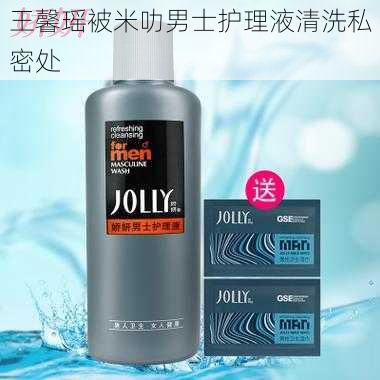 王馨瑶被米叻男士护理液清洗私密处