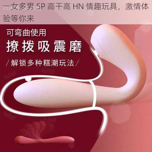 一女多男 5P 高干高 HN 情趣玩具，激情体验等你来