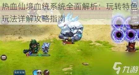 热血仙境血统系统全面解析:玩转特色玩法详解攻略指南