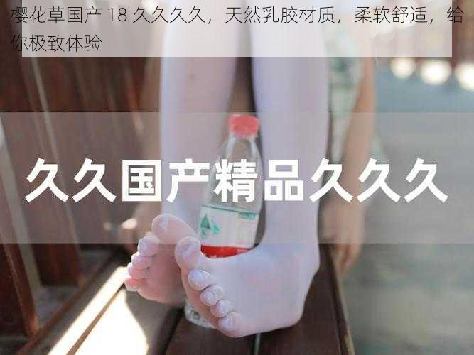 樱花草国产 18 久久久久,天然乳胶材质,柔软舒适,给你极致体验