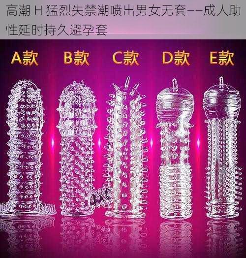 高潮 H 猛烈失禁**出男女无套——成人助性延时持久避孕套