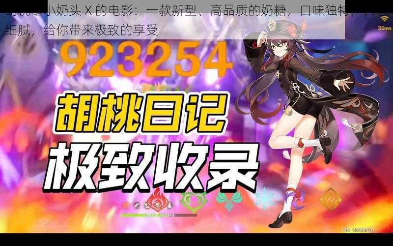 胡桃露小奶头 X 的电影:一款新型、高品质的奶糖,口味独特,口感细腻,给你带来极致的享受